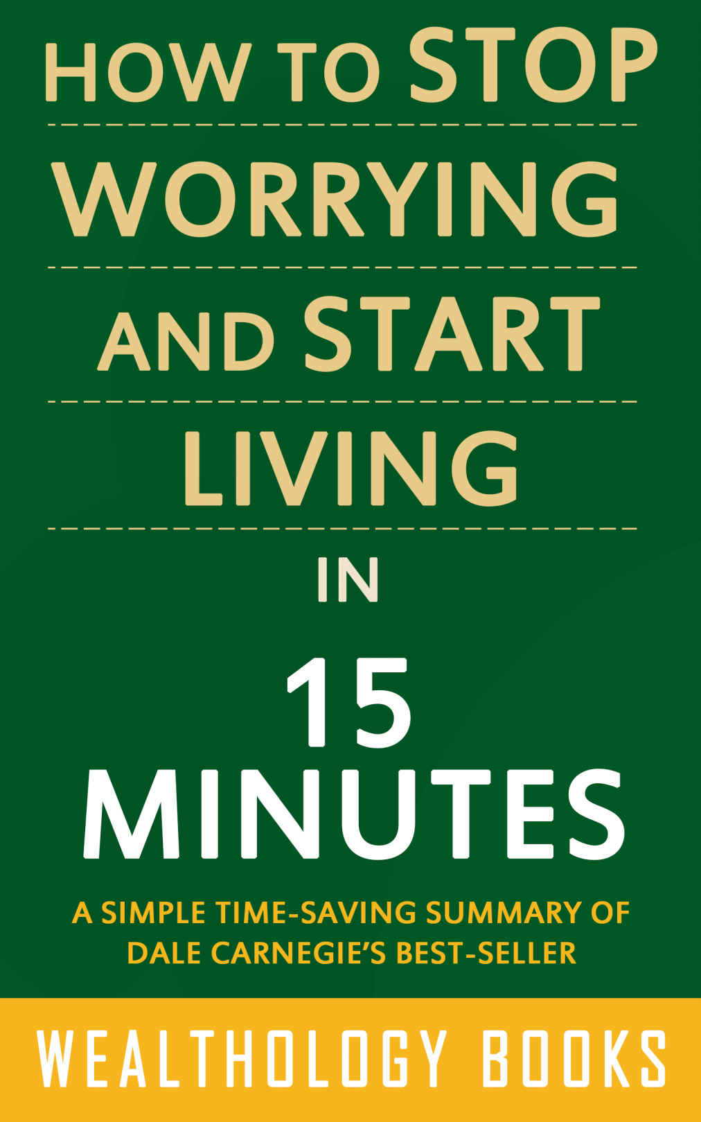 How to Stop Worrying and Start Living in 15 Minutes: A Simple Time-Saving Summary of Dale Carnegie's Time-Tested Methods For Conquering Worry