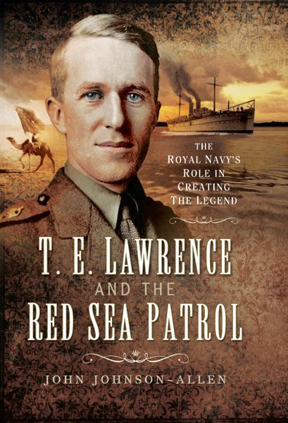 T.E.Lawrence and the Red Sea Patrol: The Royal Navy's Role in Creating the Legend