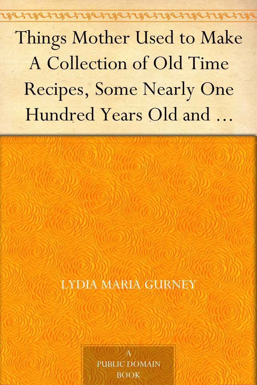 Things Mother Used to Make A Collection of Old Time Recipes, Some Nearly One Hundred Years Old and Never Published Before