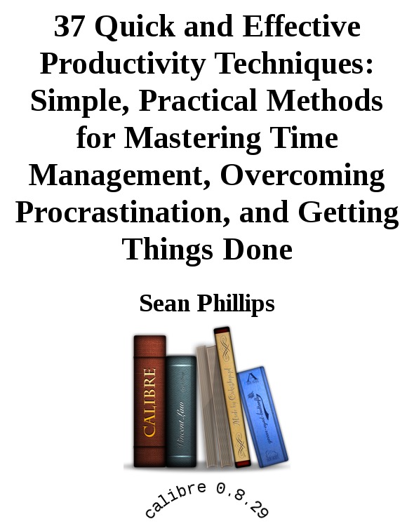 37 Quick and Effective Productivity Techniques: Simple, Practical Methods for Mastering Time Management, Overcoming Procrastination, and Getting Things Done