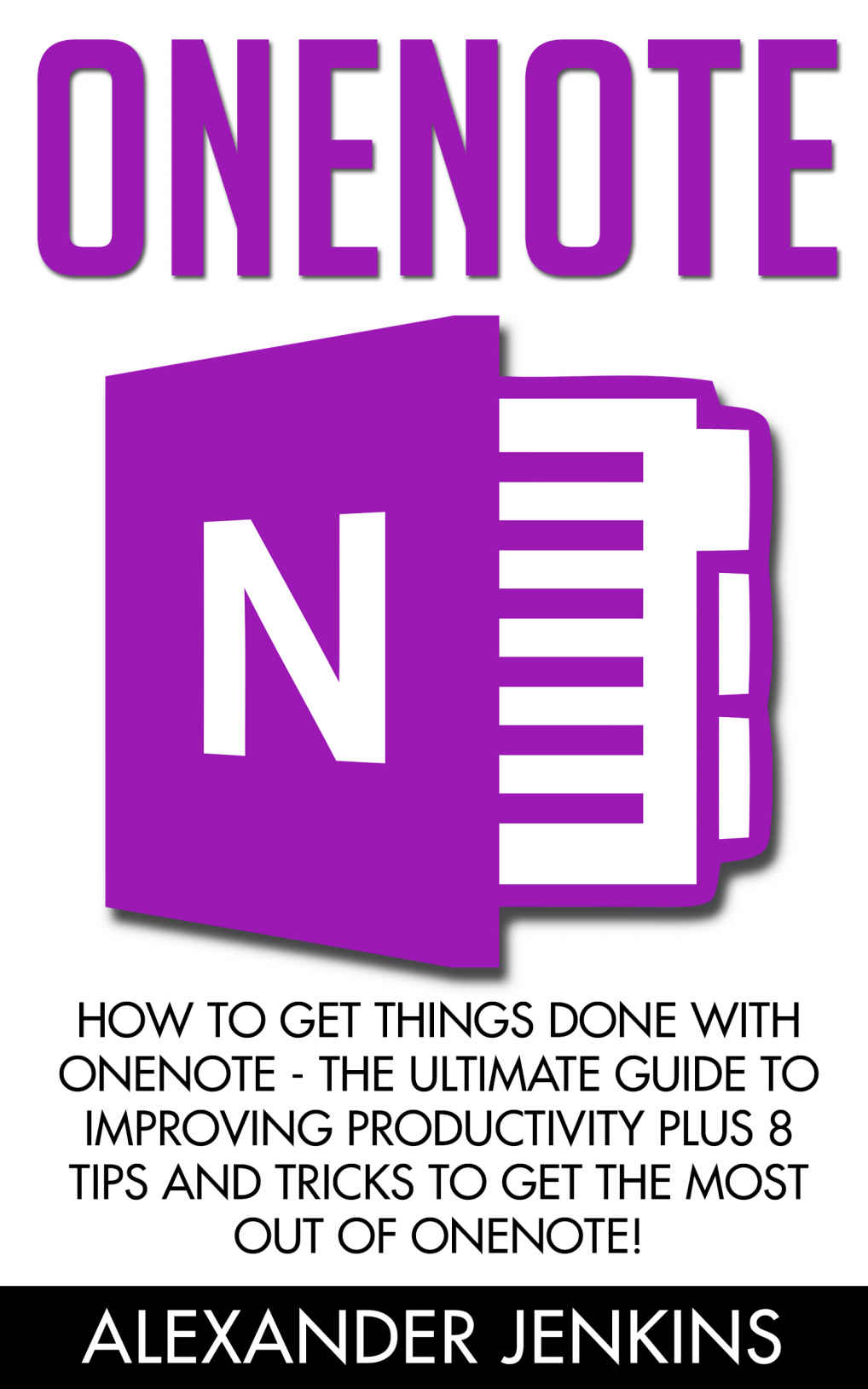 OneNote: How To Get Things Done With OneNote - The Ultimate Guide To Improving Productivity And Getting Things Done With OneNote, Plus 8 Tips And Tricks To Get The Most Out Of OneNote!