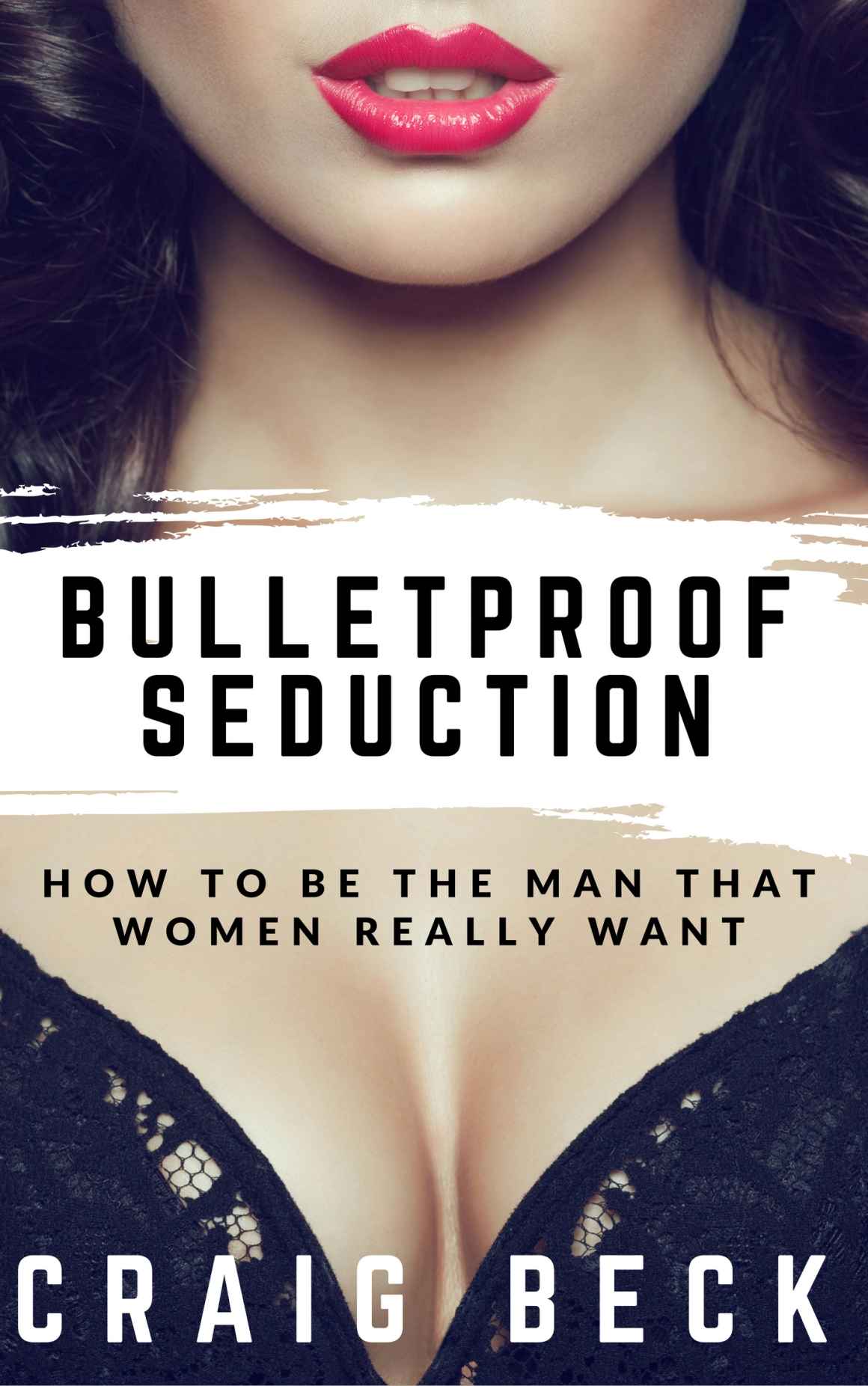 Bulletproof Seduction: How to Be the Man That Women Really Want