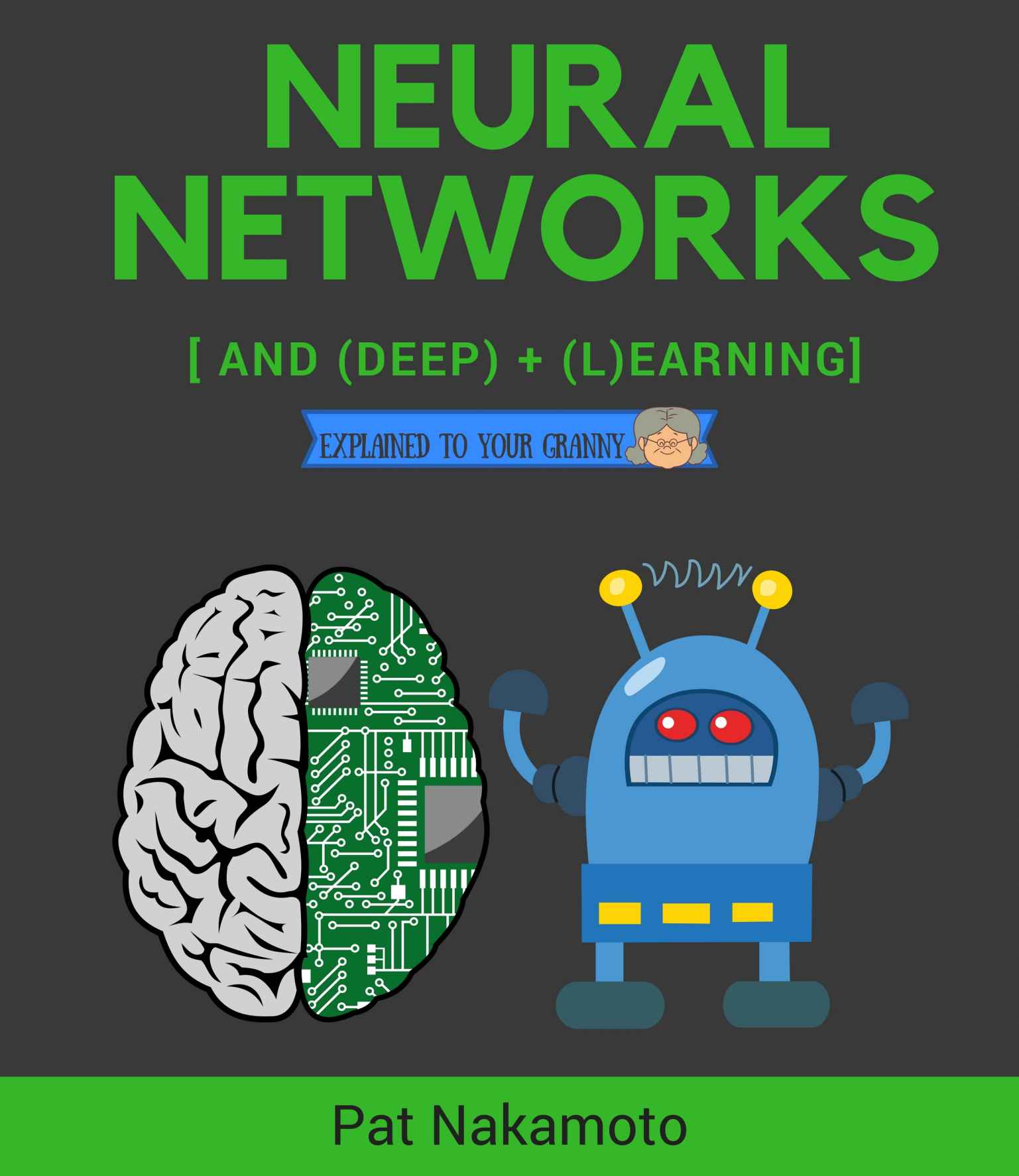 Neural Networks and Deep Learning: Deep Learning explained to your granny – A visual introduction for beginners who want to make their own Deep Learning Neural Network (Machine Learning)